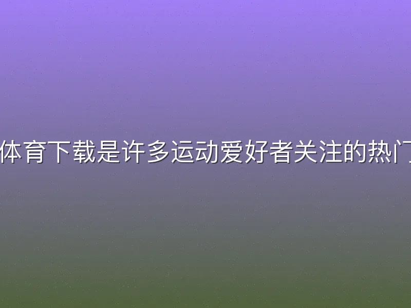 哈哈体育下载是许多运动爱好者关注的热门话题